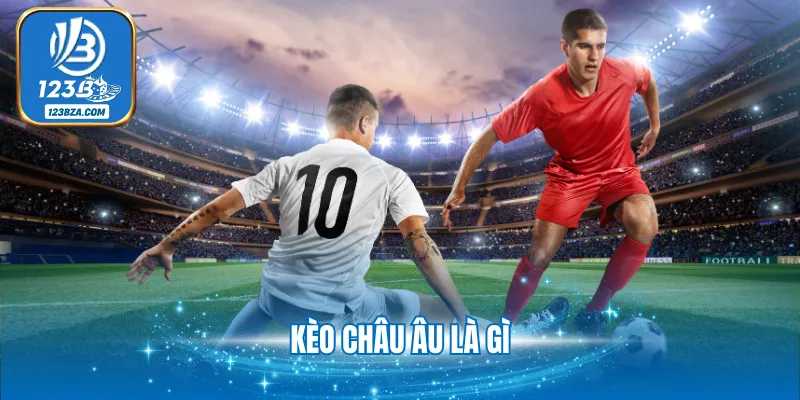 Kèo Châu Âu Là Gì - Giải Đáp Kiến Thức Quan Trọng